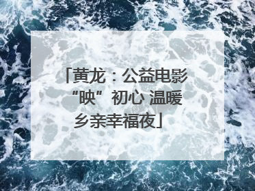 黄龙：公益电影“映”初心 温暖乡亲幸福夜