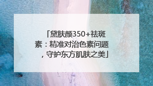 黛肤颜350+祛斑素：精准对治色素问题，守护东方肌肤之美