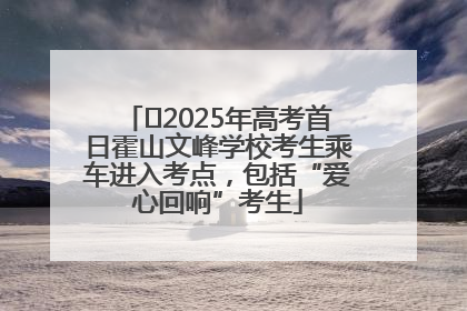 ﻿2025年高考首日霍山文峰学校考生乘车进入考点，包括“爱心回响”考生