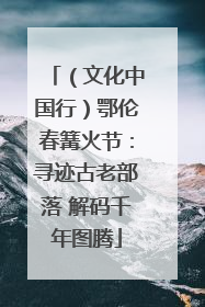 （文化中国行）鄂伦春篝火节：寻迹古老部落 解码千年图腾