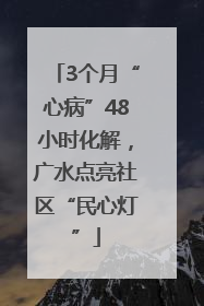 3个月“心病”48小时化解，广水点亮社区“民心灯”