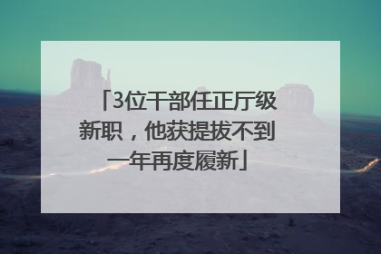 3位干部任正厅级新职，他获提拔不到一年再度履新