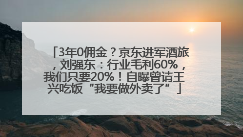 3年0佣金？京东进军酒旅，刘强东：行业毛利60%，我们只要20%！自曝曾请王兴吃饭“我要做外卖了”