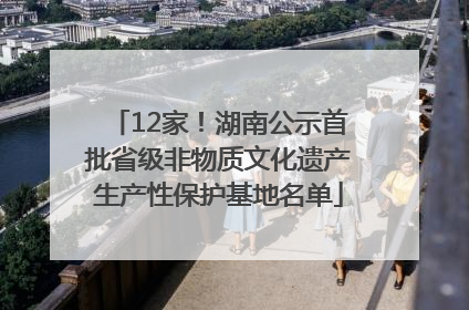 12家！湖南公示首批省级非物质文化遗产生产性保护基地名单