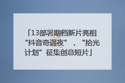13部暑期档新片亮相“抖音奇遇夜”，“拾光计划”征集创意短片