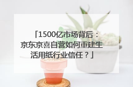1500亿市场背后：京东京喜自营如何重建生活用纸行业信任？