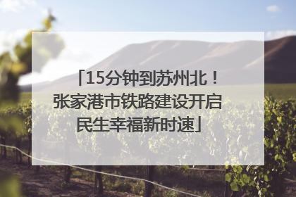 15分钟到苏州北！张家港市铁路建设开启民生幸福新时速