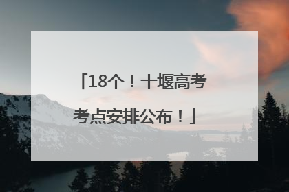 18个！十堰高考考点安排公布！