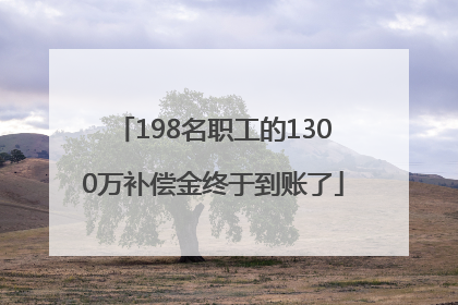 198名职工的1300万补偿金终于到账了