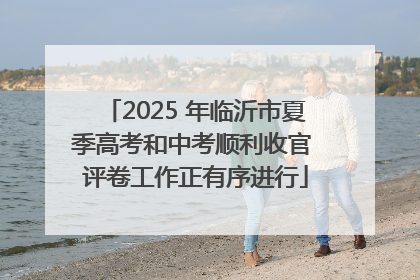 2025 年临沂市夏季高考和中考顺利收官 评卷工作正有序进行