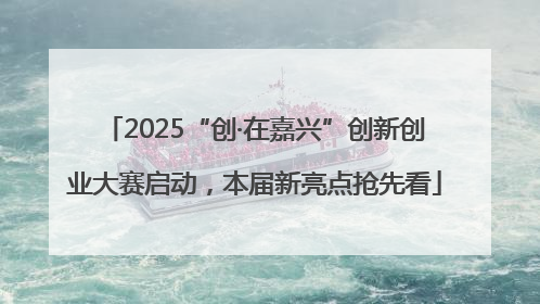 2025“创·在嘉兴”创新创业大赛启动，本届新亮点抢先看