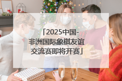 2025中国-非洲国际象棋友谊交流赛即将开赛