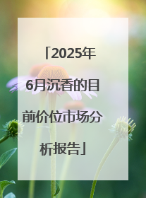 2025年6月沉香的目前价位市场分析报告