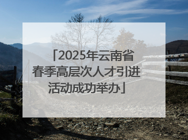 2025年云南省春季高层次人才引进活动成功举办