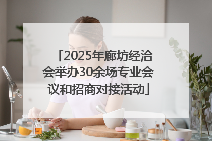 2025年廊坊经洽会举办30余场专业会议和招商对接活动