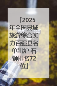 2025年全国县域旅游综合实力百强县名单出炉 石狮排名72位