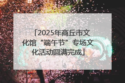 2025年商丘市文化馆“端午节”专场文化活动圆满完成