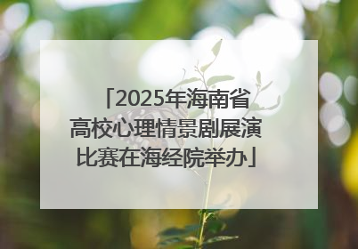 2025年海南省高校心理情景剧展演比赛在海经院举办