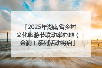 2025年湖南省乡村文化旅游节联动举办地（金洞）系列活动将启