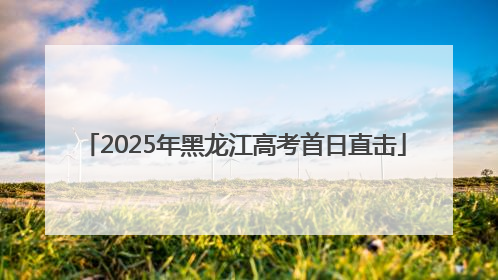 2025年黑龙江高考首日直击
