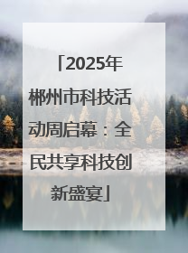 2025年郴州市科技活动周启幕：全民共享科技创新盛宴