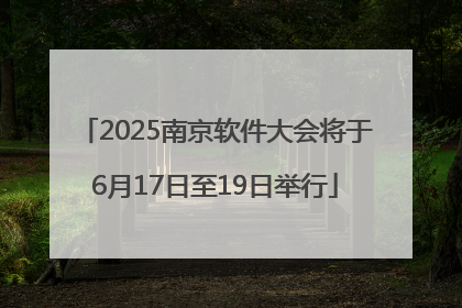 2025南京软件大会将于6月17日至19日举行