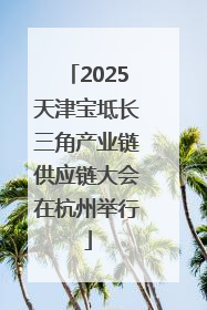 2025天津宝坻长三角产业链供应链大会在杭州举行