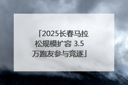 2025长春马拉松规模扩容 3.5万跑友参与竞逐