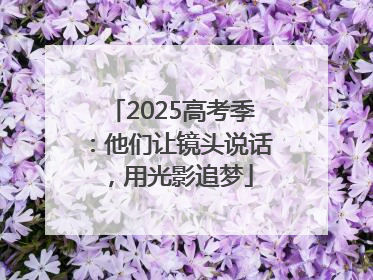 2025高考季：他们让镜头说话，用光影追梦