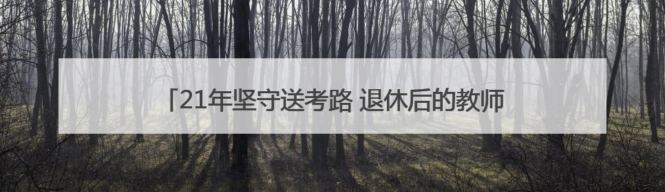 21年坚守送考路 退休后的教师刘立明为“最后一届”学生护航