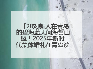 28对新人在青岛的碧海蓝天间海誓山盟！2025年新时代集体婚礼在青岛滨海国际中心文明实践广场举行