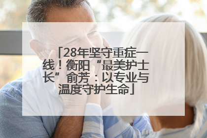 28年坚守重症一线！衡阳“最美护士长”俞芳：以专业与温度守护生命