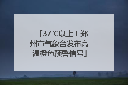 37℃以上！郑州市气象台发布高温橙色预警信号