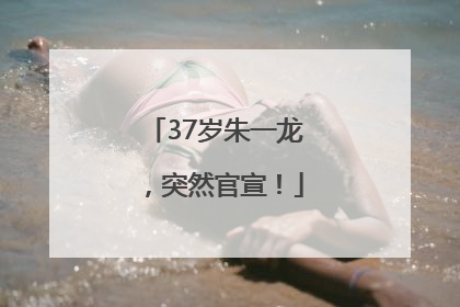 37岁朱一龙，突然官宣！