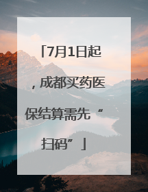7月1日起，成都买药医保结算需先“扫码”