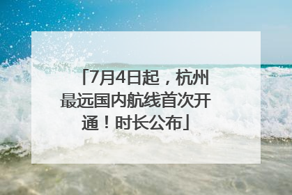 7月4日起，杭州最远国内航线首次开通！时长公布