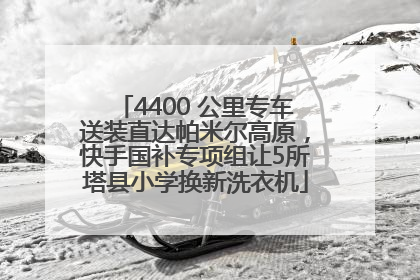 4400 公里专车送装直达帕米尔高原，快手国补专项组让5所塔县小学换新洗衣机