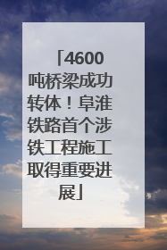 4600吨桥梁成功转体！阜淮铁路首个涉铁工程施工取得重要进展