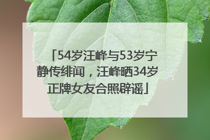54岁汪峰与53岁宁静传绯闻，汪峰晒34岁正牌女友合照辟谣