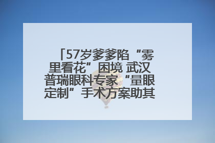57岁爹爹陷“雾里看花”困境 武汉普瑞眼科专家“量眼定制”手术方案助其重见清晰视界
