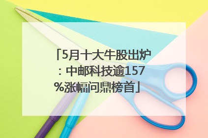 5月十大牛股出炉：中邮科技逾157%涨幅问鼎榜首