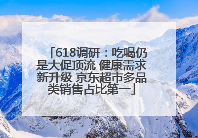 618调研：吃喝仍是大促顶流 健康需求新升级 京东超市多品类销售占比第一