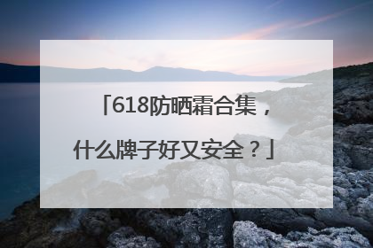 618防晒霜合集，什么牌子好又安全？