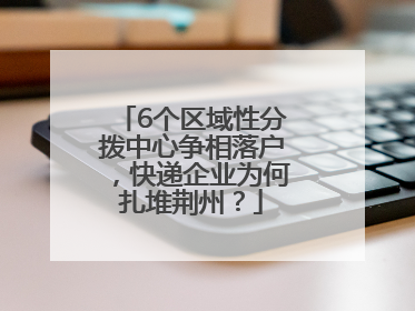 6个区域性分拨中心争相落户，快递企业为何扎堆荆州？