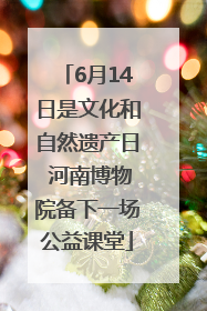 6月14日是文化和自然遗产日 河南博物院备下一场公益课堂