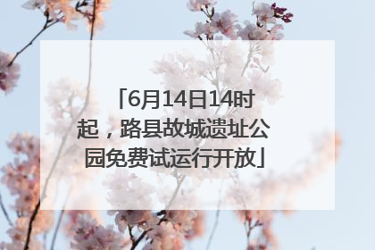 6月14日14时起，路县故城遗址公园免费试运行开放