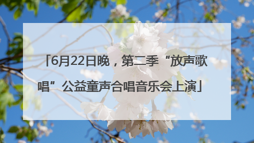 6月22日晚，第二季“放声歌唱”公益童声合唱音乐会上演