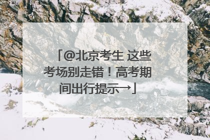 @北京考生 这些考场别走错！高考期间出行提示→