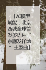 AI模型赋能，北京西城全球首发多语种“京剧发祥地”主题曲