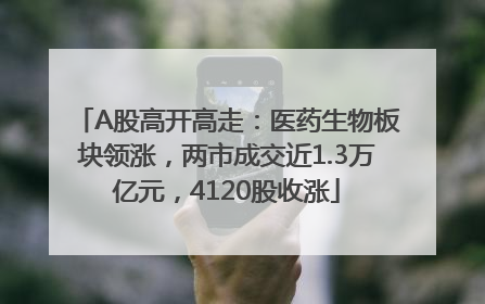 A股高开高走：医药生物板块领涨，两市成交近1.3万亿元，4120股收涨